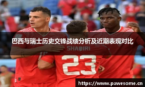 巴西与瑞士历史交锋战绩分析及近期表现对比