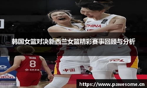 韩国女篮对决新西兰女篮精彩赛事回顾与分析