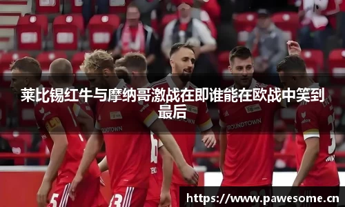 莱比锡红牛与摩纳哥激战在即谁能在欧战中笑到最后