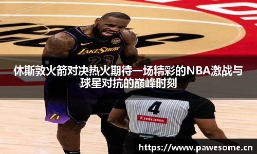 休斯敦火箭对决热火期待一场精彩的NBA激战与球星对抗的巅峰时刻