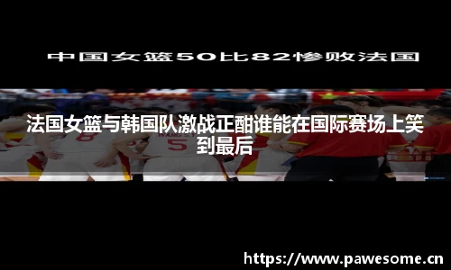 法国女篮与韩国队激战正酣谁能在国际赛场上笑到最后