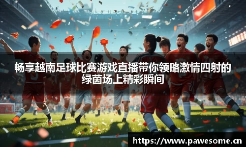 畅享越南足球比赛游戏直播带你领略激情四射的绿茵场上精彩瞬间