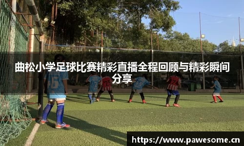 曲松小学足球比赛精彩直播全程回顾与精彩瞬间分享
