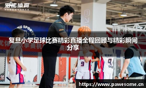 复旦小学足球比赛精彩直播全程回顾与精彩瞬间分享