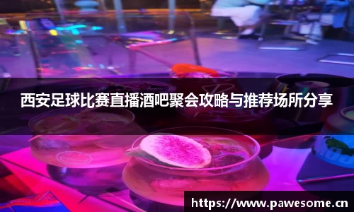 西安足球比赛直播酒吧聚会攻略与推荐场所分享