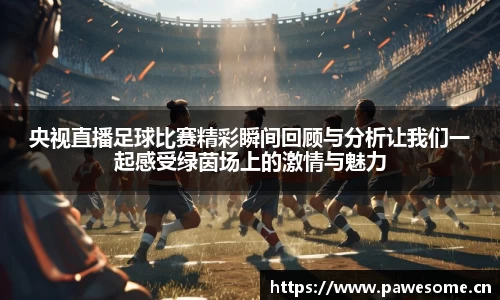 央视直播足球比赛精彩瞬间回顾与分析让我们一起感受绿茵场上的激情与魅力