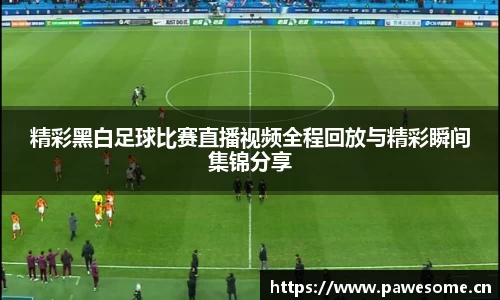 精彩黑白足球比赛直播视频全程回放与精彩瞬间集锦分享