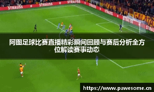 阿图足球比赛直播精彩瞬间回顾与赛后分析全方位解读赛事动态