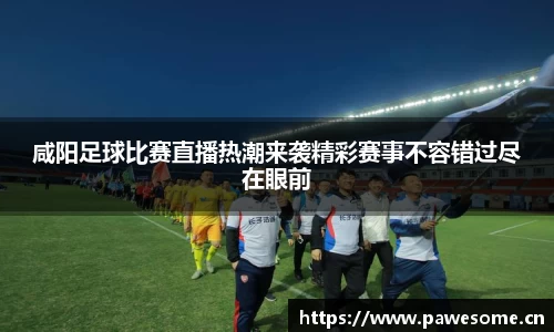 咸阳足球比赛直播热潮来袭精彩赛事不容错过尽在眼前
