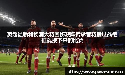 英超最新利物浦大将因伤缺阵传承者将接过战袍征战接下来的比赛