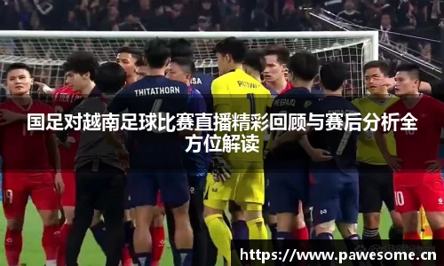 国足对越南足球比赛直播精彩回顾与赛后分析全方位解读