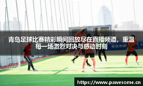 青岛足球比赛精彩瞬间回放尽在直播频道，重温每一场激烈对决与感动时刻