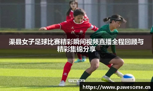 渠县女子足球比赛精彩瞬间视频直播全程回顾与精彩集锦分享