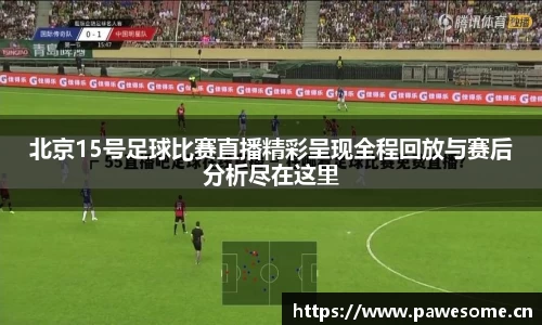 北京15号足球比赛直播精彩呈现全程回放与赛后分析尽在这里