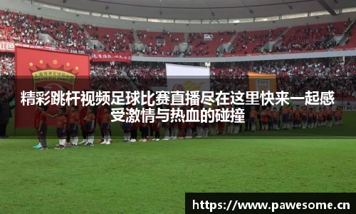 精彩跳杆视频足球比赛直播尽在这里快来一起感受激情与热血的碰撞