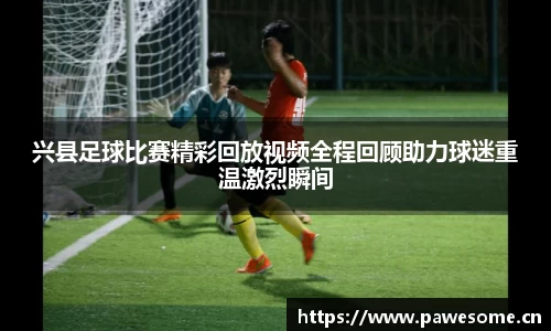 兴县足球比赛精彩回放视频全程回顾助力球迷重温激烈瞬间