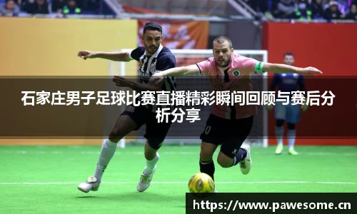 石家庄男子足球比赛直播精彩瞬间回顾与赛后分析分享