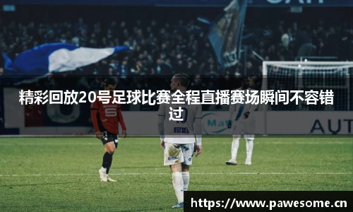 精彩回放20号足球比赛全程直播赛场瞬间不容错过