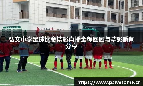 弘文小学足球比赛精彩直播全程回顾与精彩瞬间分享