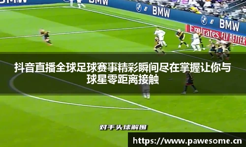 抖音直播全球足球赛事精彩瞬间尽在掌握让你与球星零距离接触
