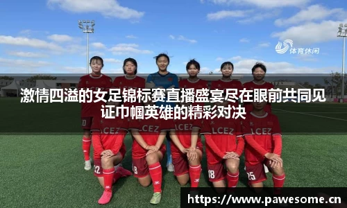 激情四溢的女足锦标赛直播盛宴尽在眼前共同见证巾帼英雄的精彩对决