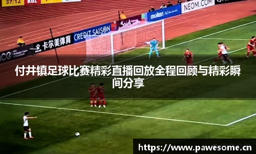 付井镇足球比赛精彩直播回放全程回顾与精彩瞬间分享