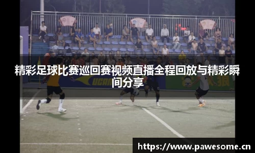 精彩足球比赛巡回赛视频直播全程回放与精彩瞬间分享