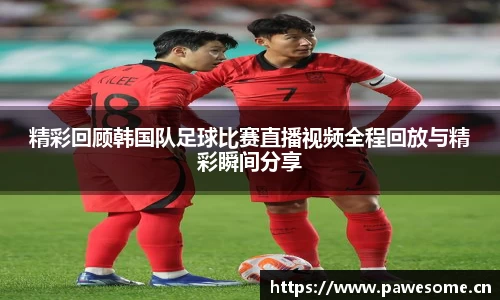 精彩回顾韩国队足球比赛直播视频全程回放与精彩瞬间分享