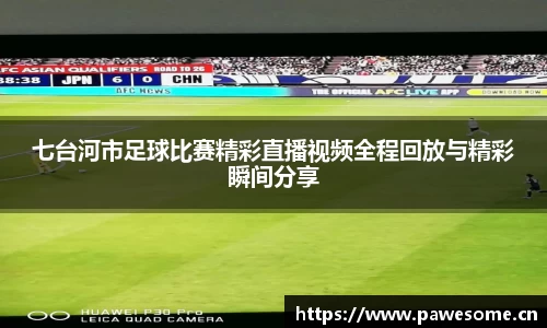 七台河市足球比赛精彩直播视频全程回放与精彩瞬间分享